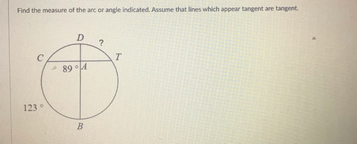 Find the measure of the arc or angle indicated. Assume that lines which appear tangent are tangent.
D
89 °4
123°
В
B.

