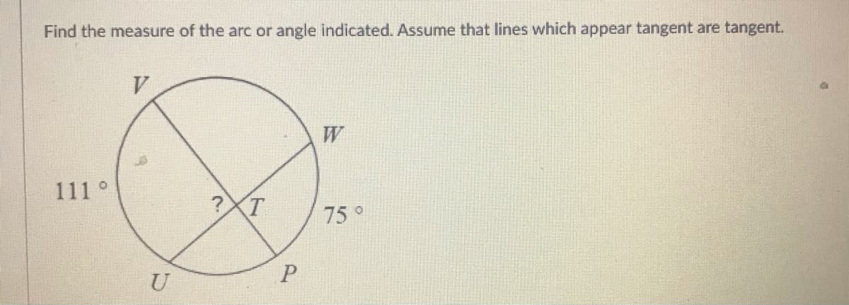 Find the measure of the arc or angle indicated. Assume that lines which appear tangent are tangent.
W
111 °
(T
75°
U
