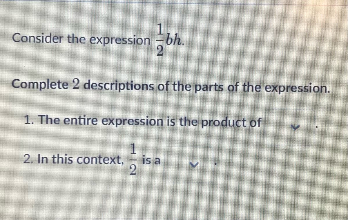 Consider the expression - bh.
2
Complete 2 descriptions of the parts of the expression.
1. The entire expression is the product of
1
2. In this context,
2
is a
