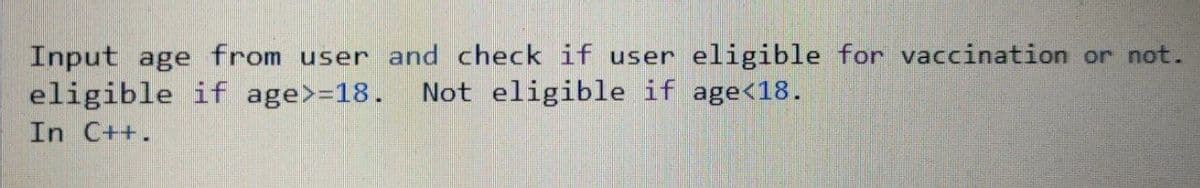 Input age from user and check if user eligible for vaccination or not.
eligible if age>=18.
Not eligible if age<18.
In C++.
