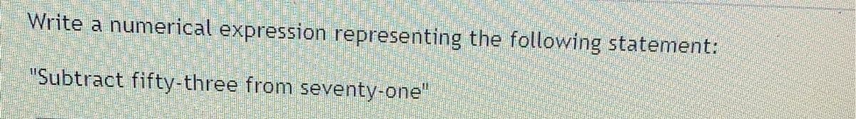 Write a numerical expression representing the following statement:
"Subtract fifty-three from seventy-one"
