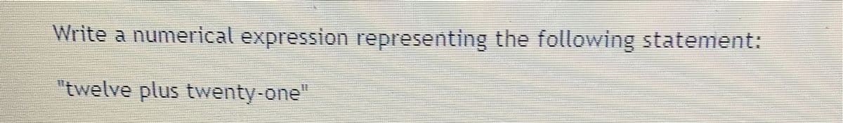 Write a numerical expression representing the following statement:
"twelve plus twenty-one"
