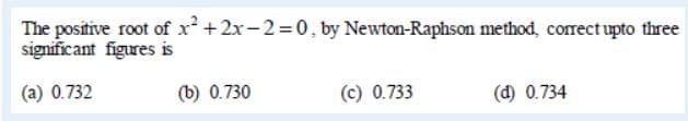 The positive root of x +2x-2=0, by Newton-Raphson method, correct upto three
significant figures is
(a) 0.732
(b) 0.730
(c) 0.733
(d) 0.734

