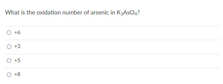What is the oxidation number of arsenic in K3AsO4?
O +6
O +3
O +5
O +8