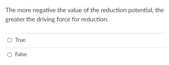 The more negative the value of the reduction potential, the
greater the driving force for reduction.
O True
False