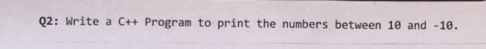 Q2: Write a C++ Program to print the numbers between 10 and -10.