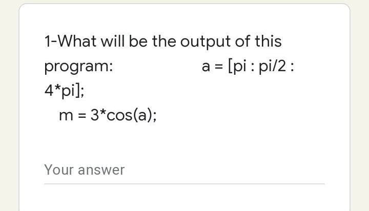 1-What will be the output of this
a = [pi: pi/2:
program:
4*pi];
m = 3*cos(a);
Your answer