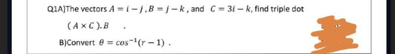 Q1A)The vectors A=i-j,B=j-k, and C = 3i-k, find triple dot
(AXC).B.
B)Convert = cos ¹(r-1).