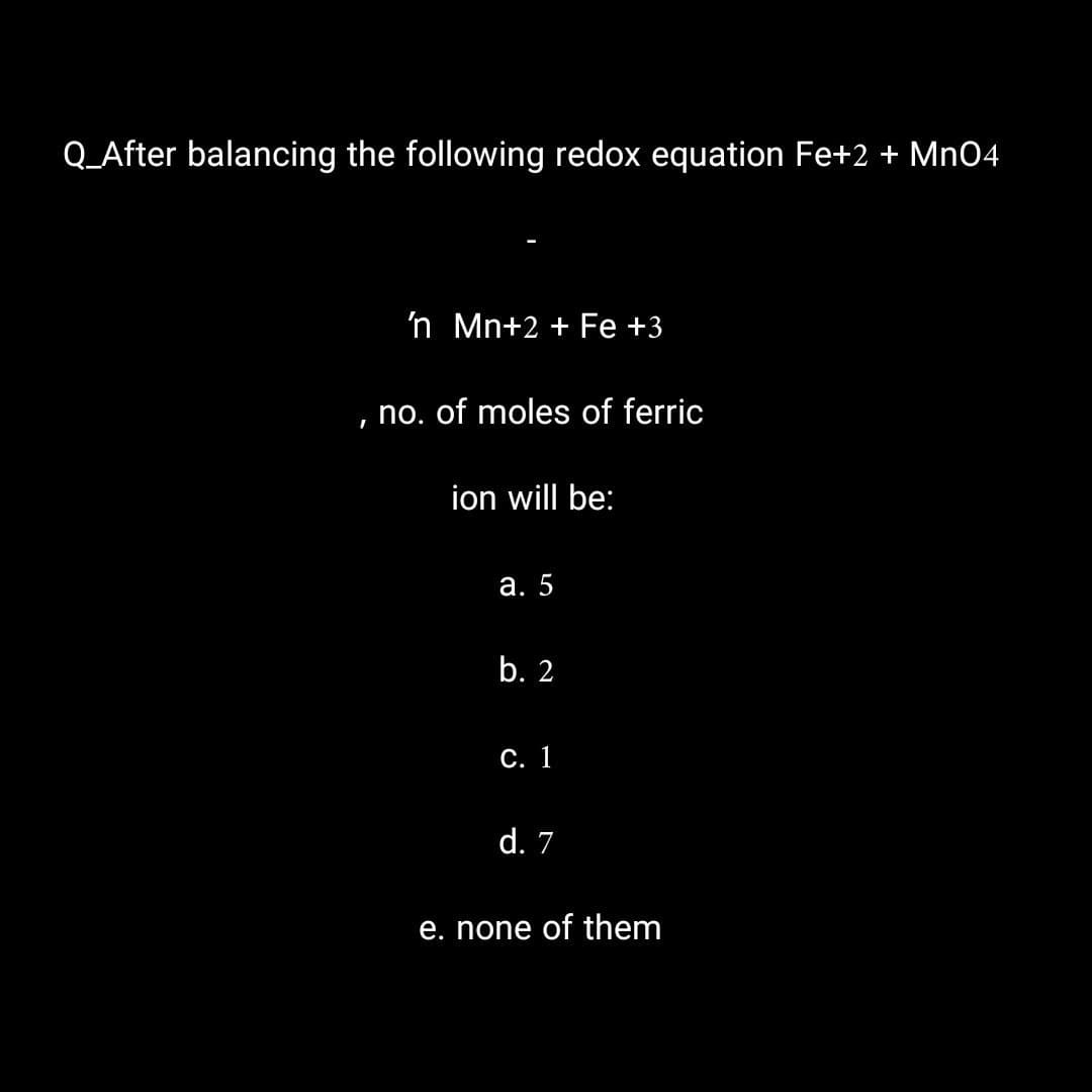 Q_After balancing the following redox equation Fe+2 + MnO4
I
'n Mn+2+ Fe +3
no. of moles of ferric
ion will be:
a. 5
b. 2
C. 1
d. 7
e. none of them