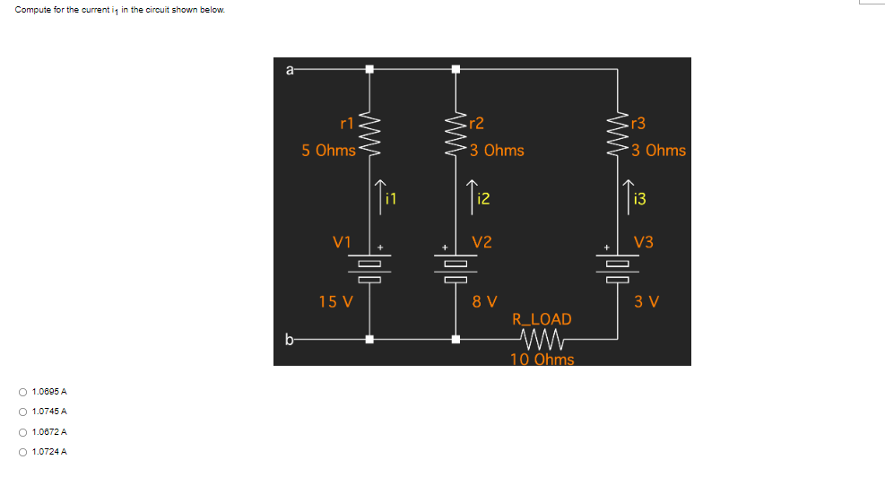 Compute for the current in in the circuit shown below.
O 1.0895 A
O 1.0745 A
O 1.0672 A
O 1.0724 A
b
r1
5 Ohms
V1
15 V
lin
r2
3 Ohms
Tiz
V2
8 V
R_LOAD
10 Ohms
r3
*3 Ohms
13
V3
3 V