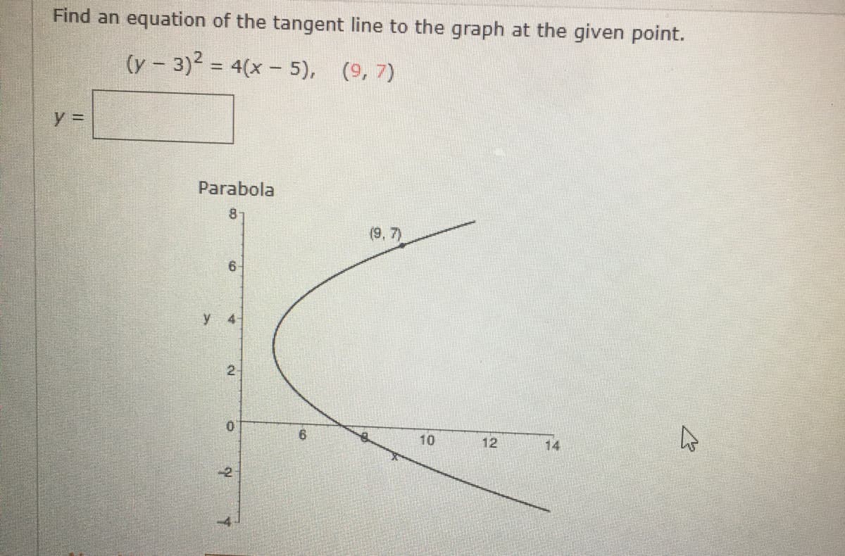 Find an equation of the tangent line to the graph at the given point.
(y - 3)2 = 4(x- 5), (9, 7)
%3D
Parabola
(9, 7)
6
y 4-
2-
6.
10
12
14
-2
