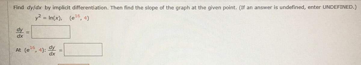 Find dy/dx by implicit differentiation. Then find the slope of the graph at the given point. (If an answer is undefined, enter UNDEFINED.)
y = In(x), (e6, 4)
dy
dx
At (e, 4):
