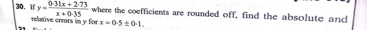 0-31x + 2-73
30. If y =
where the coefficients are rounded off, find the absolute and
x +0-35
relative crrors in y for x = 0-5 ±0-1.
31
