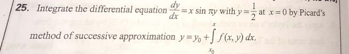 dy
=x sin ty with y=;at x=0 by Picard's
dx
25. Integrate the differential equation
1
%3D
method of successive approximation y=yo +] f(x, y) dx.
