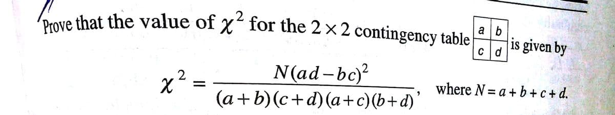 'Prove that the value of x for the 2 x2 contingency table
a b
is given by
Cd
N(ad-bc)
x2
(a+b)(c+d)(a+c)(b+d)
where N = a + b+c + d.
