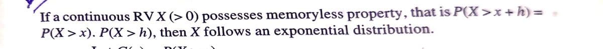 If a continuous RVX (> 0) possesses memoryless property, that is P(X>x+h)=
P(X>x). P(X > h), then X follows an exponential distribution.
