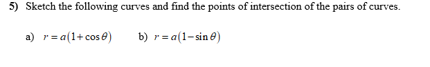 5) Sketch the following curves and find the points of intersection of the pairs of curves.
a) r= a(1+ cos e)
b) r= a(1-sin e)
