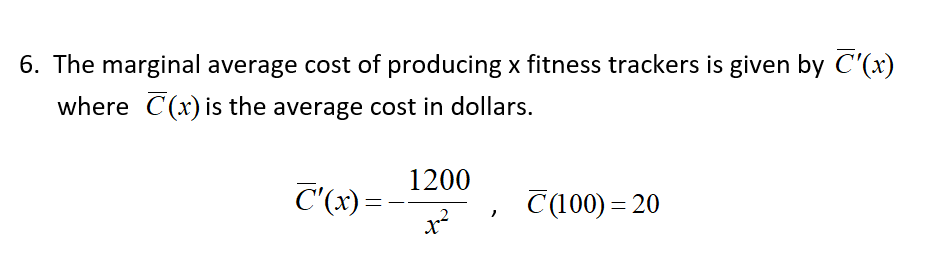 6. The marginal average cost of producing x fitness trackers is given by C'(x)
where C(x)is the average cost in dollars.
1200
C'(x)=-
C(100) = 20
