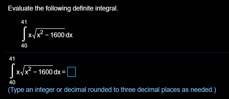 Evaluate the following definite integral.
41
S:
|x/x² – 1600 dx
2
40
41
x/x - 1600 dx=|
40
(Type an integer or decimal rounded to three decimal places as needed.)
