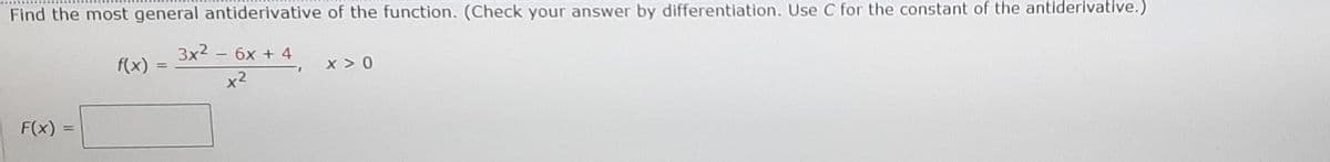 Find the most general antiderivative of the function. (Check your answer by differentlation. Use C for the constant of the antiderivative.)
3x2 - 6x + 4
f(x)
x > 0
x2
F(x) =
