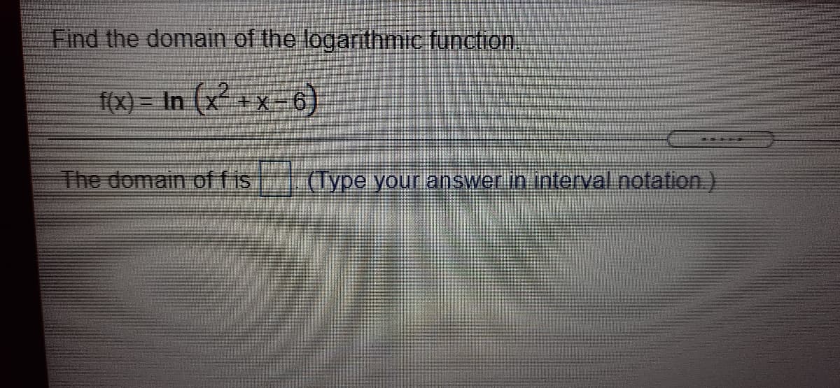 Find the domain of the logarithmic function.
{(x) = In (xx-6)
The domain of f is
CIype your answer in interval notation.)
