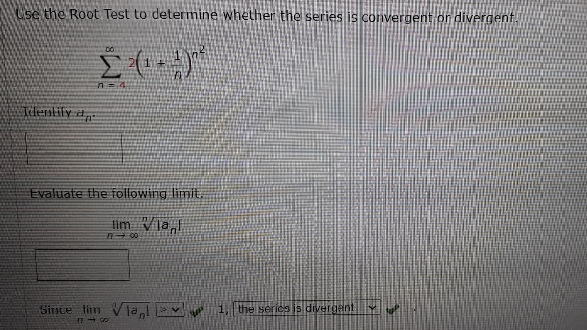 Use the Root Test to determine whether the series is convergent or divergent.
00
n = 4
Identify an
Evaluate the following limit.
lim Vla,
Since lim V lal
1, the series is divergent
