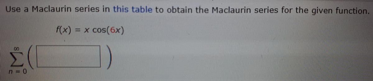 Use a Maclaurin series in this table to obtain the Maclaurin series for the given function.
f(x) = x cos(6x)
01
