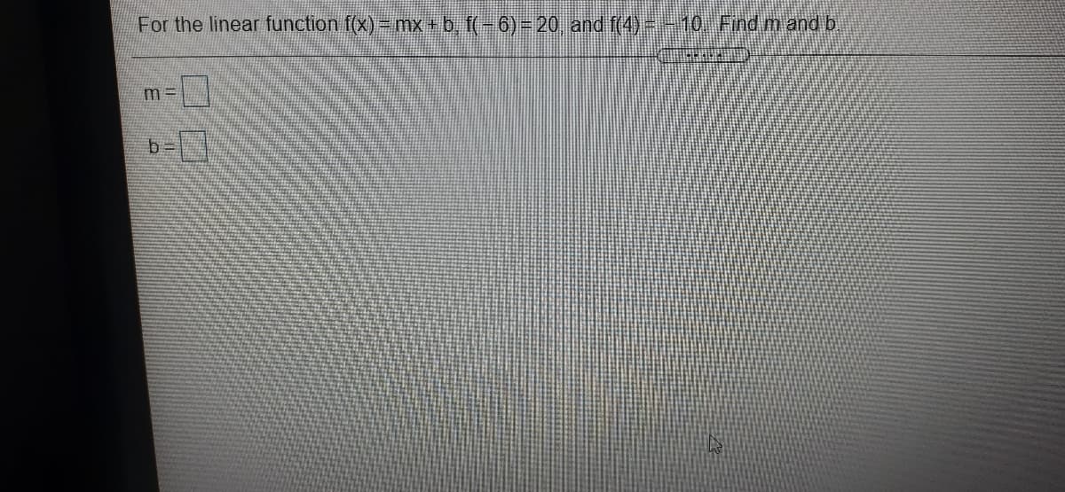For the linear function f(x)=mx b, (-6)=20 and f(4) --10 Find m and b
m =
