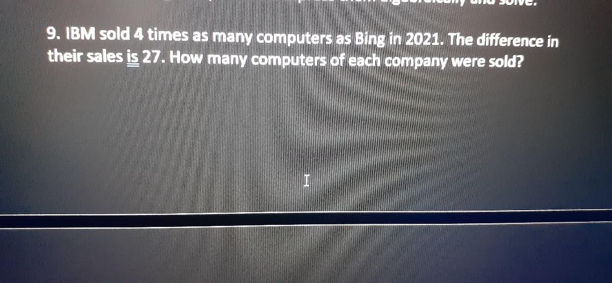 9. IBM sold 4 times as many computers as Bing in 2021. The difference in
their sales is 27. How many computers of each company were sold?
