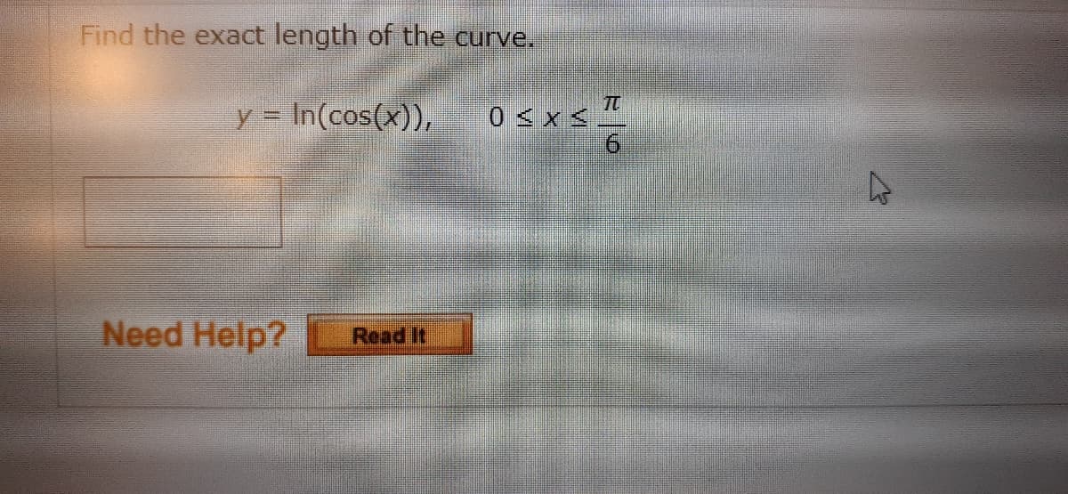 Find the exact length of the curve.
y = In(cos(x)),
TO
0 < x <.
9.
Need Help?
Read It
