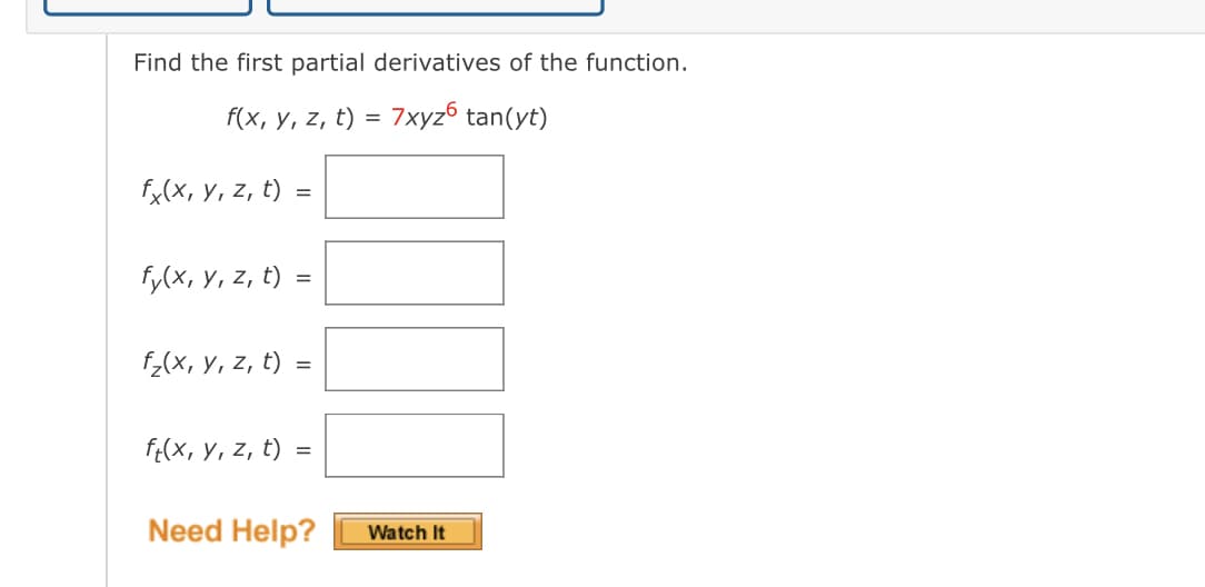 Find the first partial derivatives of the function.
f(x, y, z, t) = 7xyz6 tan(yt)
fx(x, y, z, t) =
fy(x, y, z, t) =
f₂(x, y, z, t) =
ft(x, y, z, t) =
Need Help?
Watch It