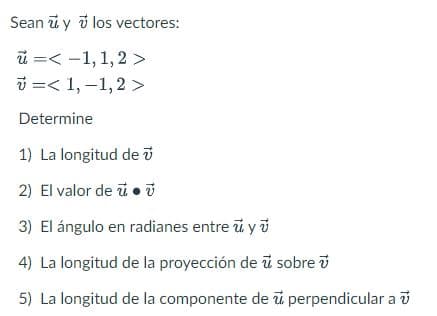 Sean y los vectores:
< -1, 1, 2 >
< 1,-1,2 >
Determine
1) La longitud de
2) El valor de u
3) El ángulo en radianes entre uyu
4) La longitud de la proyección de u sobre
5) La longitud de la componente de u perpendicular a
