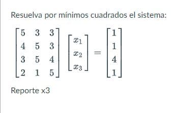 Resuelva por mínimos cuadrados el sistema:
5
3 3
4 5 3
3
5 4
2 1 5
Reporte x3
x1
X2
X3
1
4