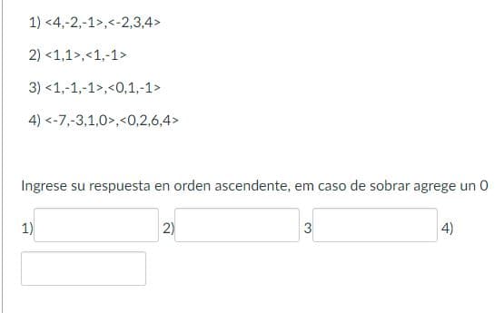 1)
2) <1,1>,<1,-1>
3)
<1,-1,-1>,<0,1,-1>
4) <-7,-3,1,0>,<0,2,6,4>
<4,-2,-1>,<-2,3,4>
Ingrese su respuesta en orden ascendente, em caso de sobrar agrege un 0
1)
2)
3
4)