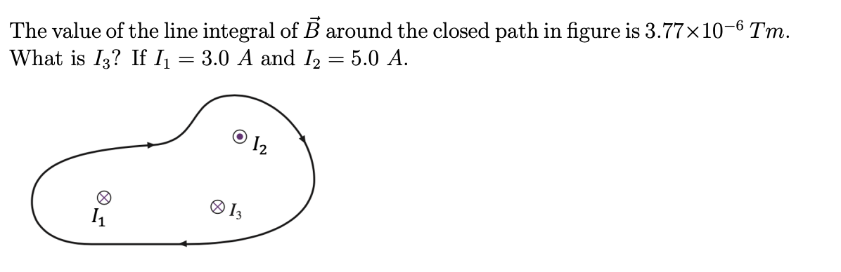 The value of the line integral of B around the closed path in figure is 3.77×10-6 Tm.
What is I3? If I₁ = 3.0 A and I₂ = 5.0 A.
1₁
0 13