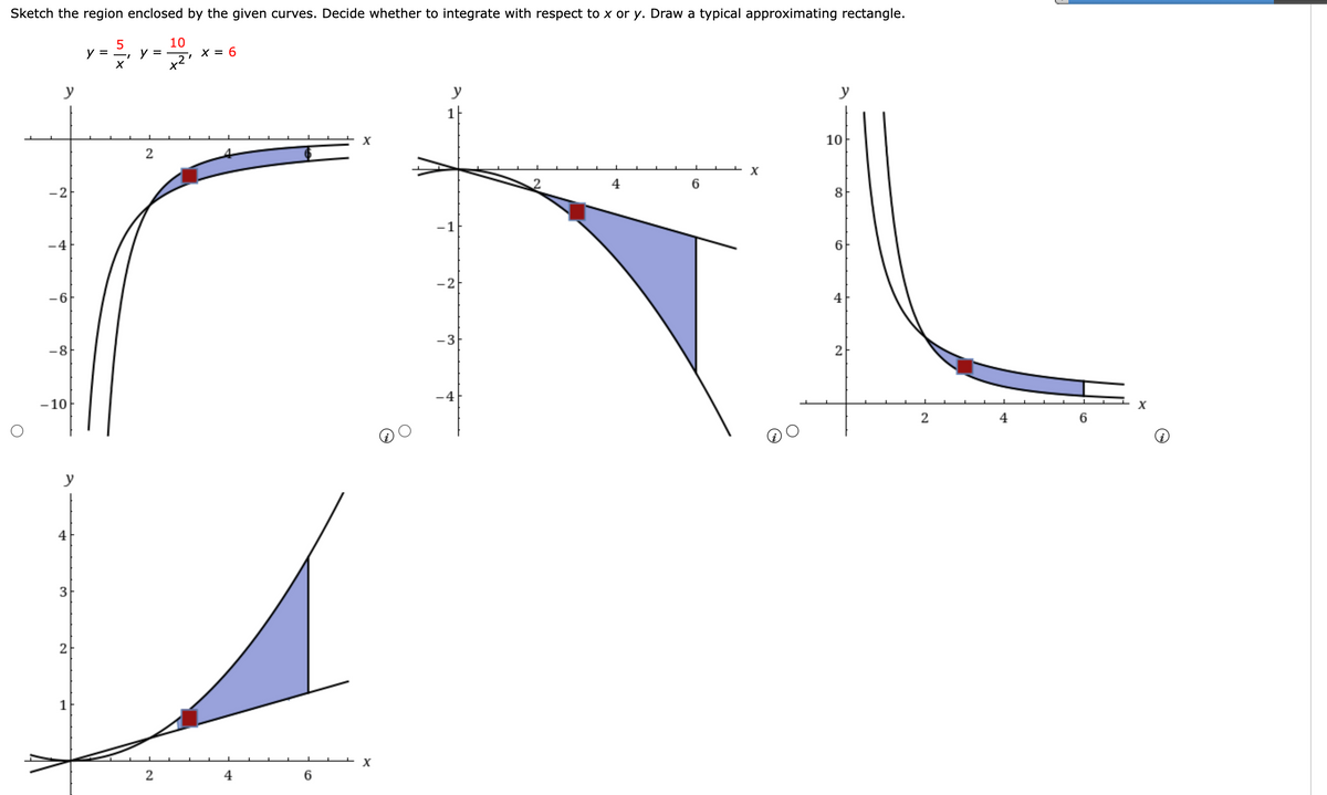 Sketch the region enclosed by the given curves. Decide whether to integrate with respect to x or y. Draw a typical approximating rectangle.
10
y =
· 5₁, y = 12₁
X = 6
-I
X
y
y
X
2
X
y
-2
6
-8
-10
y
3
2
2
4
6
X
1
-1
-2
-3
10
8
6
4
2
2
4
X