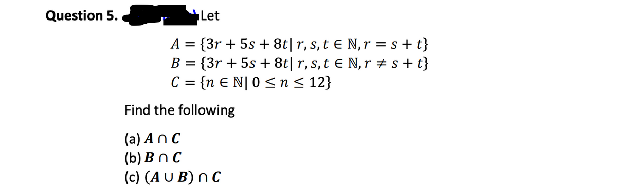 Question 5.
Let
A = {3r + 5s +8t| r, s, te N,r=s+t}
B = {3r + 5s +8t| r, s, t € N, r‡s+t}
C = {n EN|0 ≤ n ≤ 12}
Find the following
(a) Anc
(b) Bn C
(c) (AUB) nc
