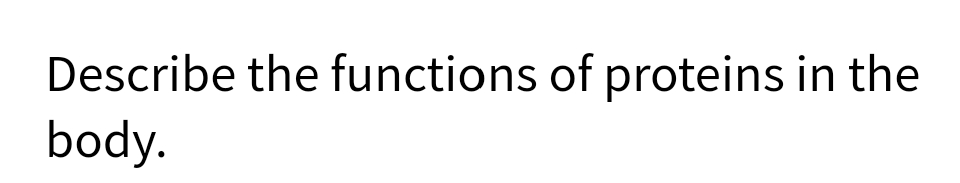 Describe the functions of proteins in the
body.
