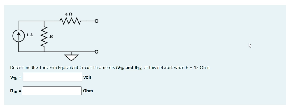 1 A
Determine the Thevenin Equivalent Circuit Parameters (VTh and RTh) of this network when R = 13 Ohm.
VTh =
Volt
RTh =
Ohm

