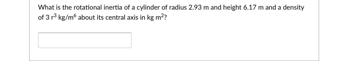 What is the rotational inertia of a cylinder of radius 2.93 m and height 6.17 m and a density
of 3 r3 kg/m6 about its central axis in kg m2?
