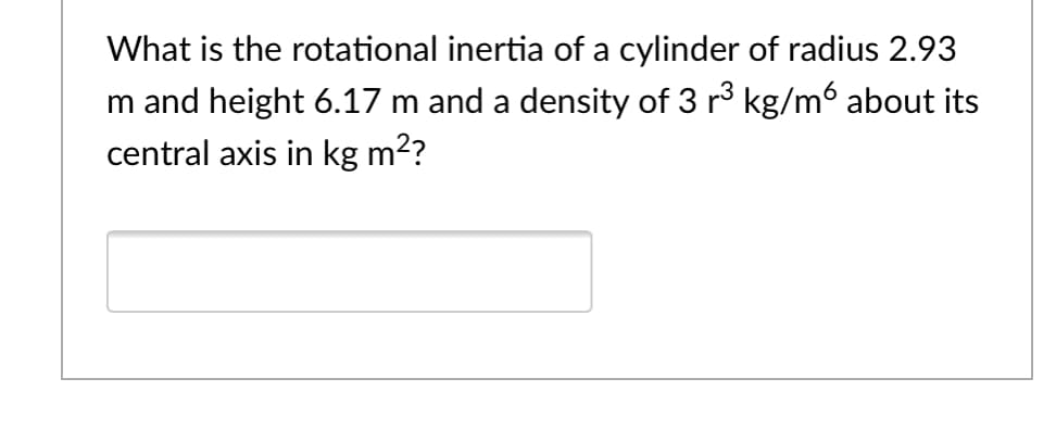 What is the rotational inertia of a cylinder of radius 2.93
m and height 6.17 m and a density of 3 r3 kg/m about its
central axis in kg m2?
