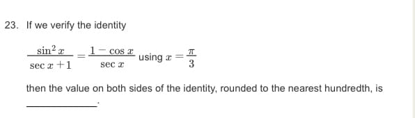 23. If we verify the identity
sin? r
1- cos a
using a
3
sec a +1
sec r
then the value on both sides of the identity, rounded to the nearest hundredth, is
