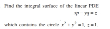 Find the integral surface of the linear PDE
xp – yq = z
which contains the circle x + y² = 1, z=1.
