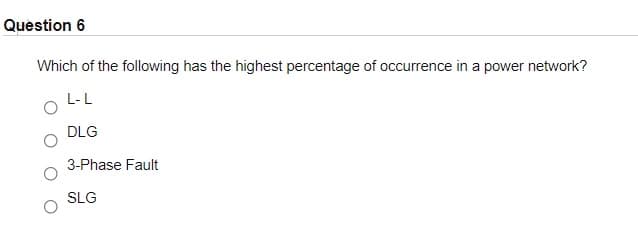 Question 6
Which of the following has the highest percentage of occurrence in a power network?
L-L
DLG
3-Phase Fault
SLG
