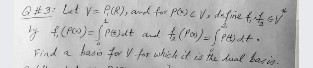 Q#3: Let V= P(R), and for PO) EV, define f EV
by f,(PW)= [ PE)dt and to (Pos)= Pt)dt.
Find a basis
for V for which ct is the dual basis.

