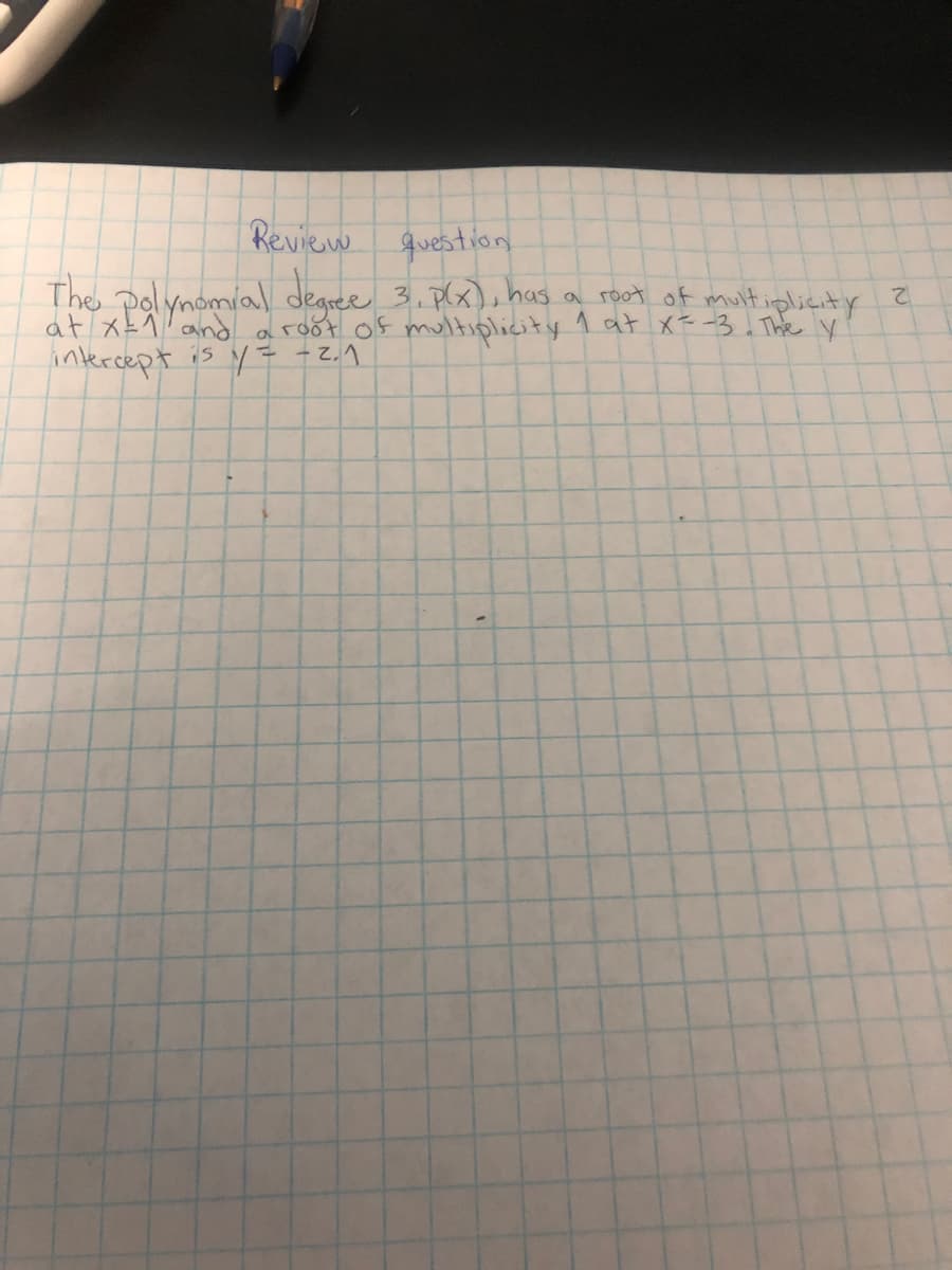 Review
question
The polynomial degree 3. p(x), has a root of multiplicity 2
at x = 1 and
a root of multiplicity 1 at X=-3. The y
intercept is y = -2.₁