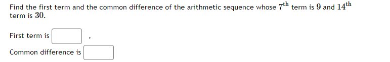 Find the first term and the common difference of the arithmetic sequence whose 7th term is 9 and 14th
term is 30.
First term is
Common difference is