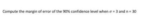 Compute the margin of error of the 90% confidence level when a = 3 andn= 30
