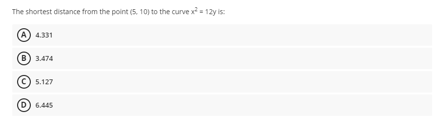 The shortest distance from the point (5, 10) to the curve x2 = 12y is:
A) 4.331
в) 3.474
5.127
(D) 6.445
