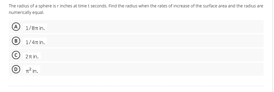 The radius of a sphere is r inches at time t seconds. Find the radius when the rates of increase of the surface area and the radius are
numerically equal.
(A
1/8t in.
(B
1/4T in.
2πiη.
T? in.
